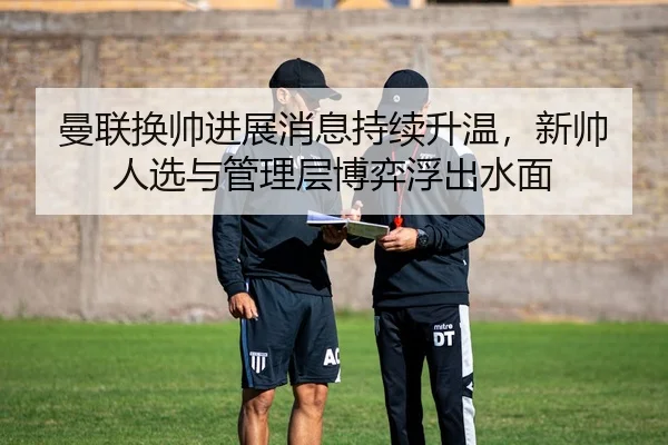 曼联换帅进展消息持续升温，新帅人选与管理层博弈浮出水面