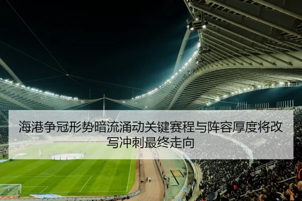 海港争冠形势暗流涌动关键赛程与阵容厚度将改写冲刺最终走向 - DouYu